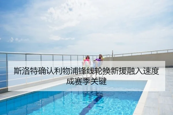 斯洛特确认利物浦锋线轮换新援融入速度成赛季关键