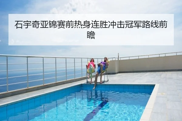 石宇奇亚锦赛前热身连胜冲击冠军路线前瞻