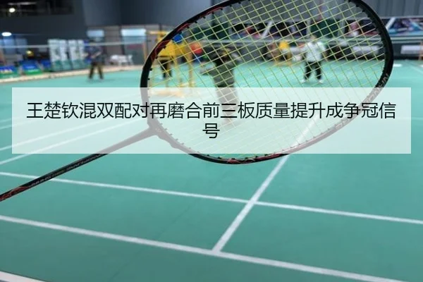 王楚钦混双配对再磨合前三板质量提升成争冠信号