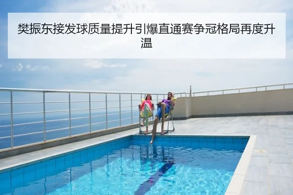 樊振东接发球质量提升引爆直通赛争冠格局再度升温