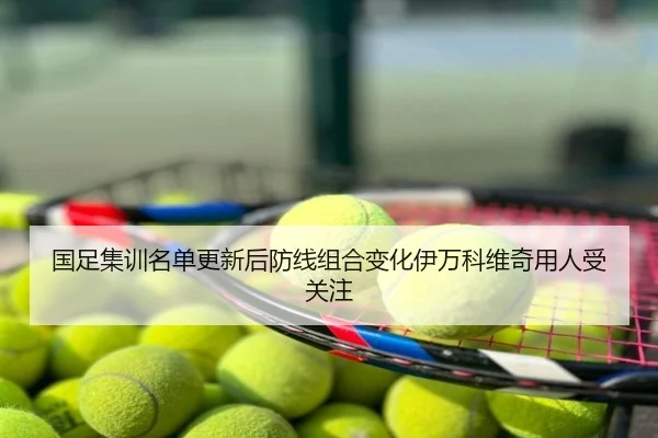 国足集训名单更新后防线组合变化伊万科维奇用人受关注