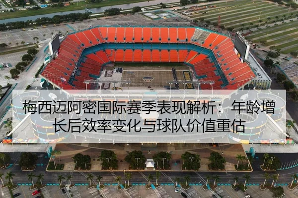 梅西迈阿密国际赛季表现解析：年龄增长后效率变化与球队价值重估